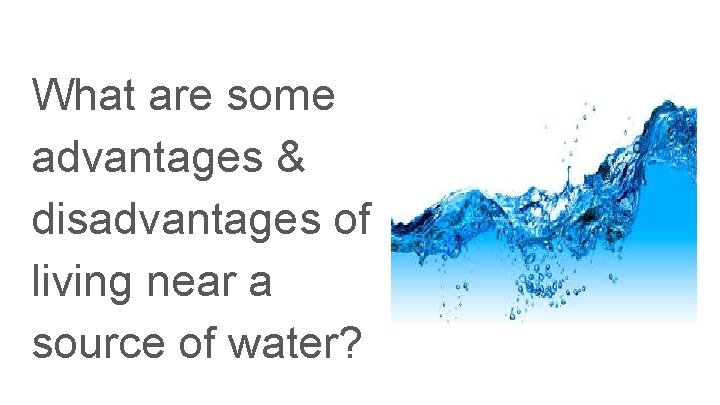 What are some advantages & disadvantages of living near a source of water? 