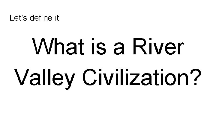 Let’s define it What is a River Valley Civilization? 