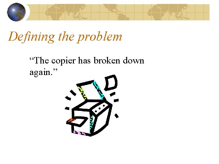 Defining the problem “The copier has broken down again. ” 