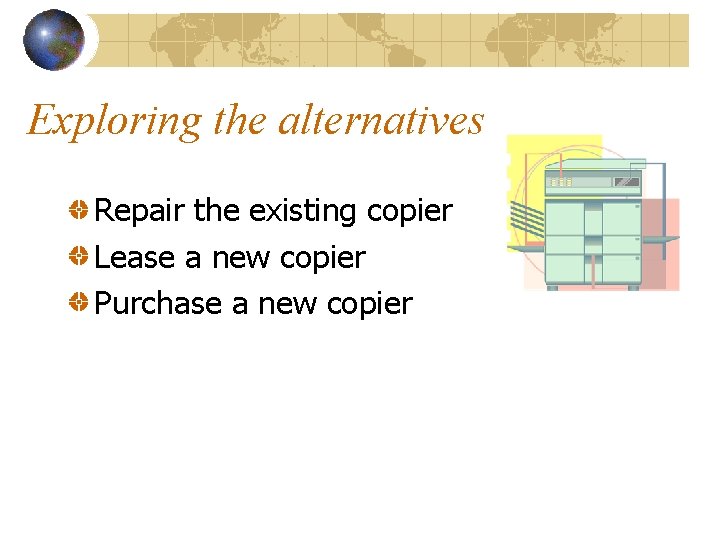 Exploring the alternatives Repair the existing copier Lease a new copier Purchase a new
