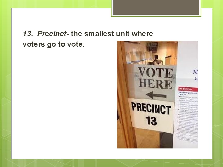 13. Precinct- the smallest unit where voters go to vote. 