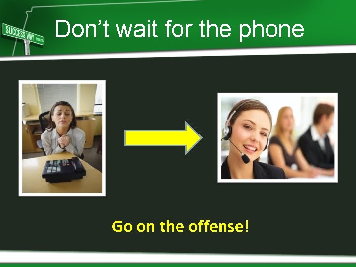 Don’t wait for the phone Go on the offense! 