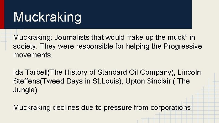 Muckraking: Journalists that would “rake up the muck” in society. They were responsible for