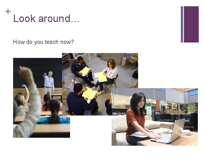 + Look around… How do you teach now? 