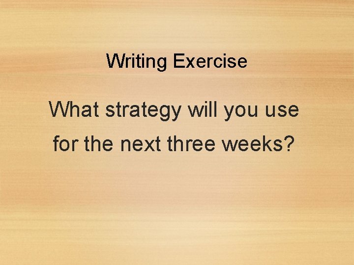 Writing Exercise What strategy will you use for the next three weeks? 