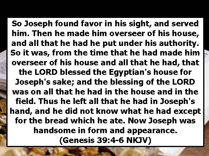 So Joseph found favor in his sight, and served him. Then he made him