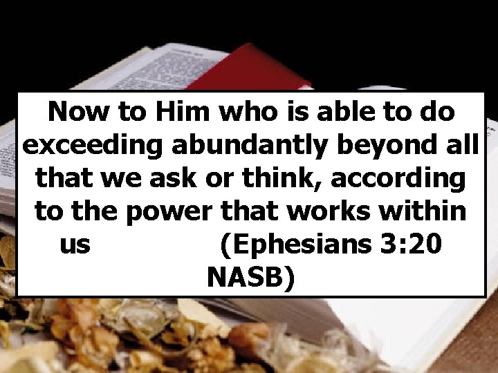 Now to Him who is able to do exceeding abundantly beyond all that we