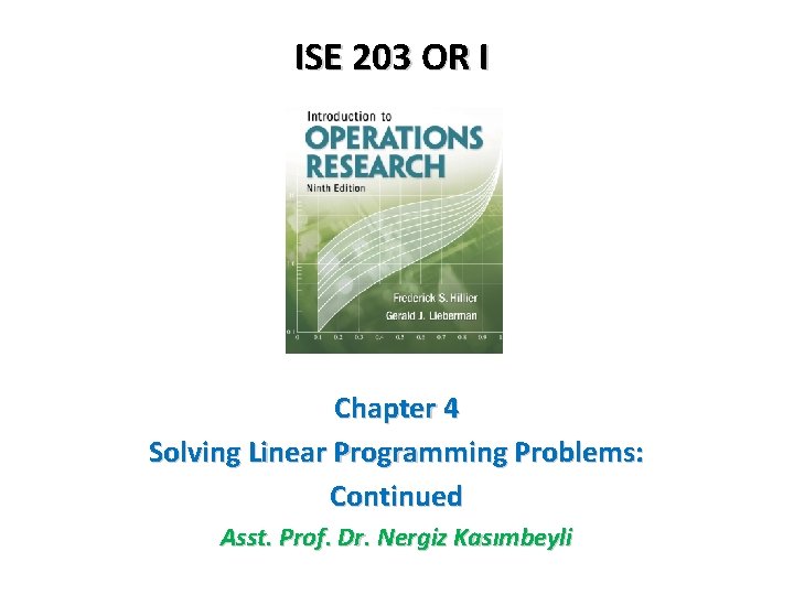 ISE 203 OR I Chapter 4 Solving Linear Programming Problems: Continued Asst. Prof. Dr.