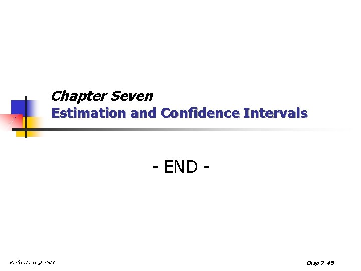 Chapter Seven Estimation and Confidence Intervals - END - Ka-fu Wong © 2003 Chap