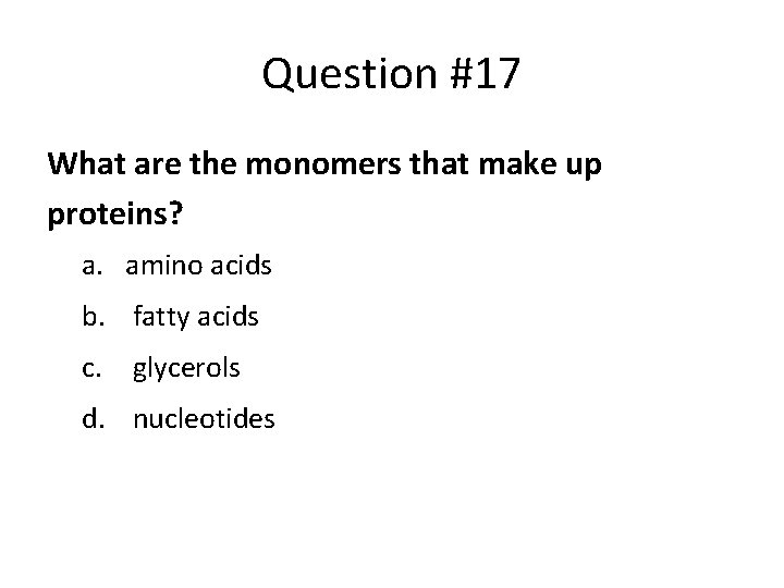 Question #17 What are the monomers that make up proteins? a. amino acids b.