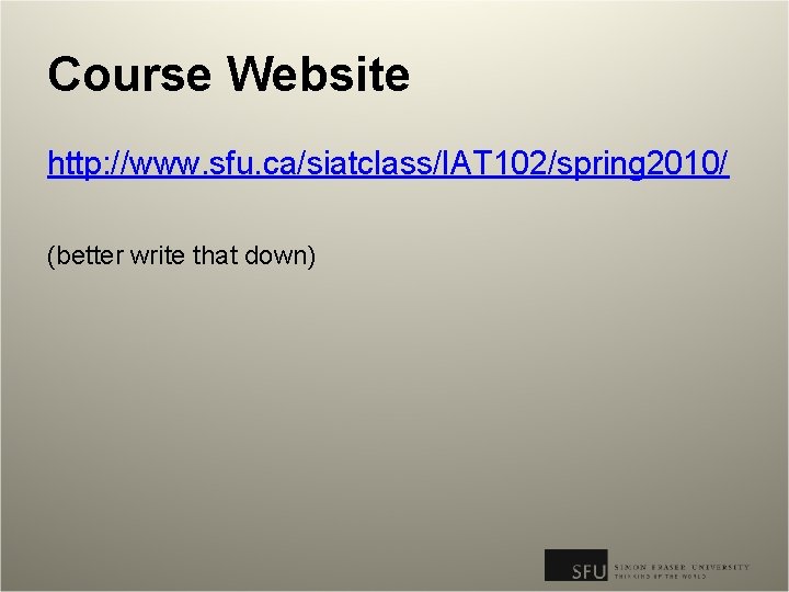 Course Website http: //www. sfu. ca/siatclass/IAT 102/spring 2010/ (better write that down) 