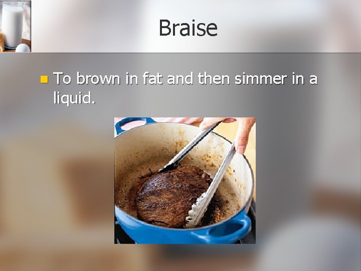 Braise n To brown in fat and then simmer in a liquid. Braise n To brown in fat and then simmer in a liquid.