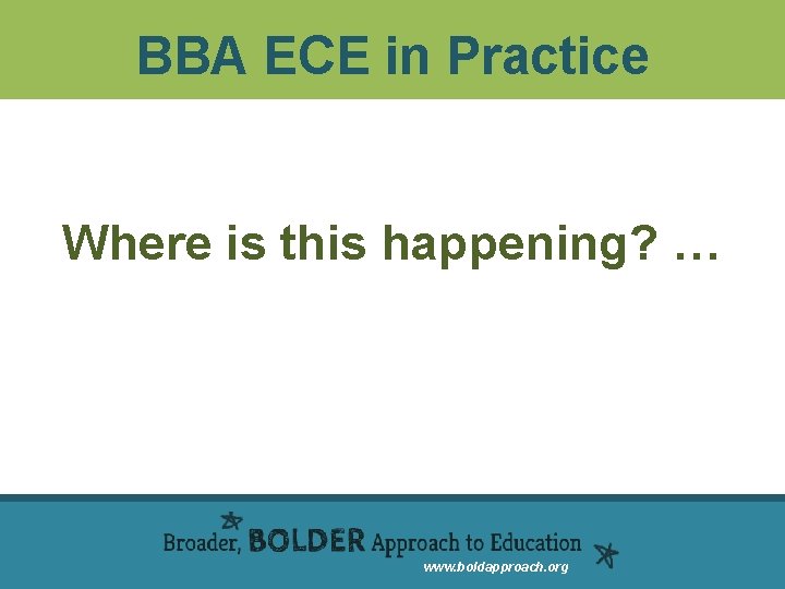 BBA ECE in Practice Where is this happening? … www. boldapproach. org 