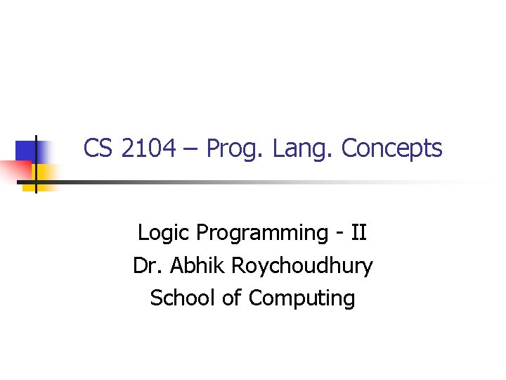 CS 2104 – Prog. Lang. Concepts Logic Programming - II Dr. Abhik Roychoudhury School CS 2104 – Prog. Lang. Concepts Logic Programming - II Dr. Abhik Roychoudhury School