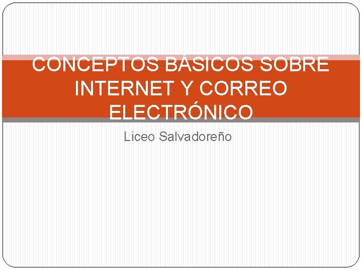 CONCEPTOS BÁSICOS SOBRE INTERNET Y CORREO ELECTRÓNICO Liceo Salvadoreño 