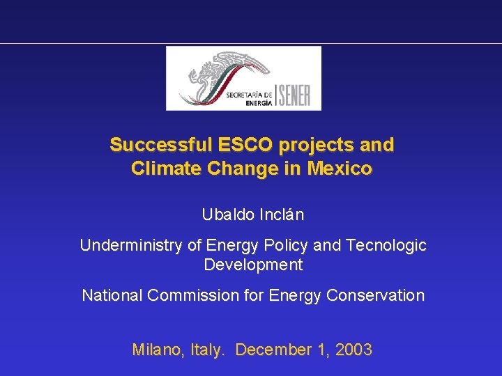 Successful ESCO projects and Climate Change in Mexico Ubaldo Inclán Underministry of Energy Policy