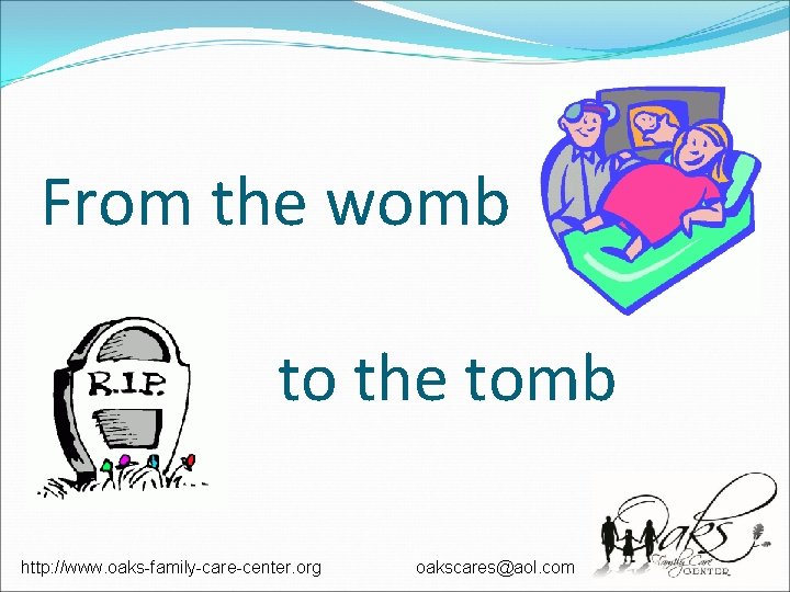 From the womb to the tomb http: //www. oaks-family-care-center. org oakscares@aol. com From the womb to the tomb http: //www. oaks-family-care-center. org oakscares@aol. com