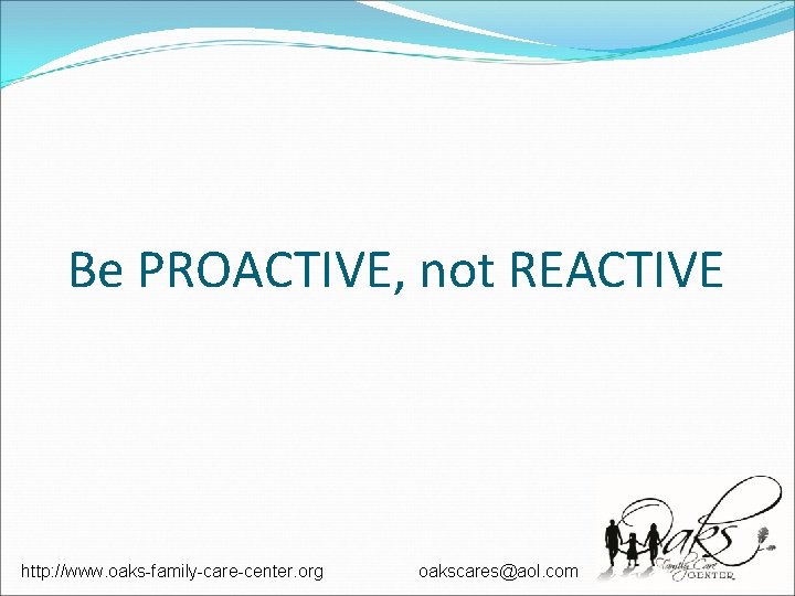 Be PROACTIVE, not REACTIVE http: //www. oaks-family-care-center. org oakscares@aol. com Be PROACTIVE, not REACTIVE http: //www. oaks-family-care-center. org oakscares@aol. com
