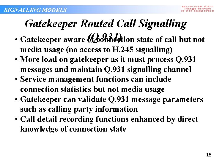 SIGNALLING MODELS Gatekeeper Routed Call Signalling • Gatekeeper aware (Q. 931) of connection state SIGNALLING MODELS Gatekeeper Routed Call Signalling • Gatekeeper aware (Q. 931) of connection state