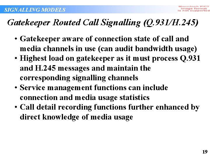 SIGNALLING MODELS Gatekeeper Routed Call Signalling (Q. 931/H. 245) • Gatekeeper aware of connection SIGNALLING MODELS Gatekeeper Routed Call Signalling (Q. 931/H. 245) • Gatekeeper aware of connection