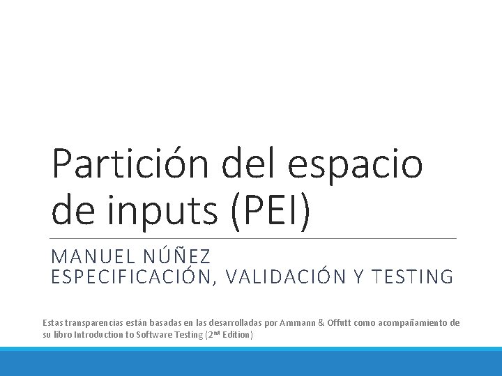 Partición del espacio de inputs (PEI) MANUEL NÚÑEZ ESPECIFICACIÓN, VALIDACIÓN Y TESTING Estas transparencias Partición del espacio de inputs (PEI) MANUEL NÚÑEZ ESPECIFICACIÓN, VALIDACIÓN Y TESTING Estas transparencias