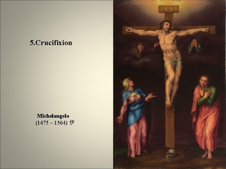 5. Crucifixion Michelangelo (1475 – 1564) 伊 