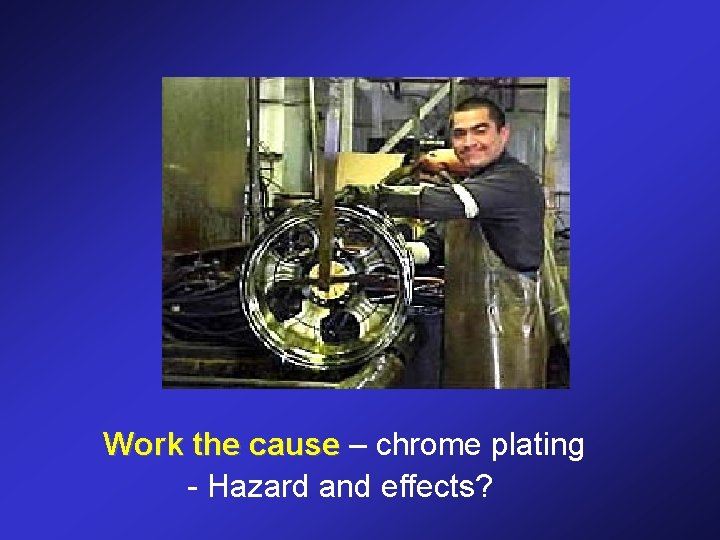 Work the cause – chrome plating - Hazard and effects? 