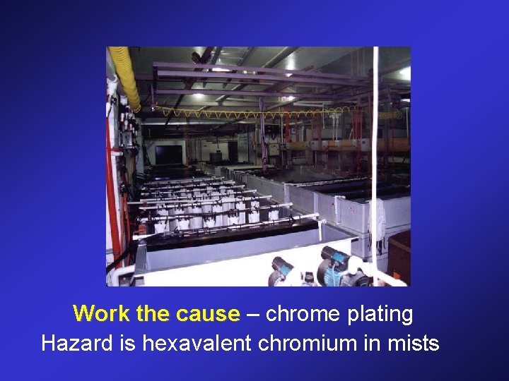Work the cause – chrome plating Hazard is hexavalent chromium in mists 