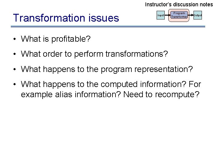 Instructor’s discussion notes Transformation issues Input Program Transformer Output • What is profitable? •