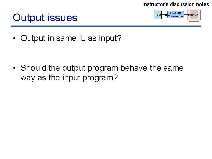 Instructor’s discussion notes Output issues Input Program Transformer • Output in same IL as