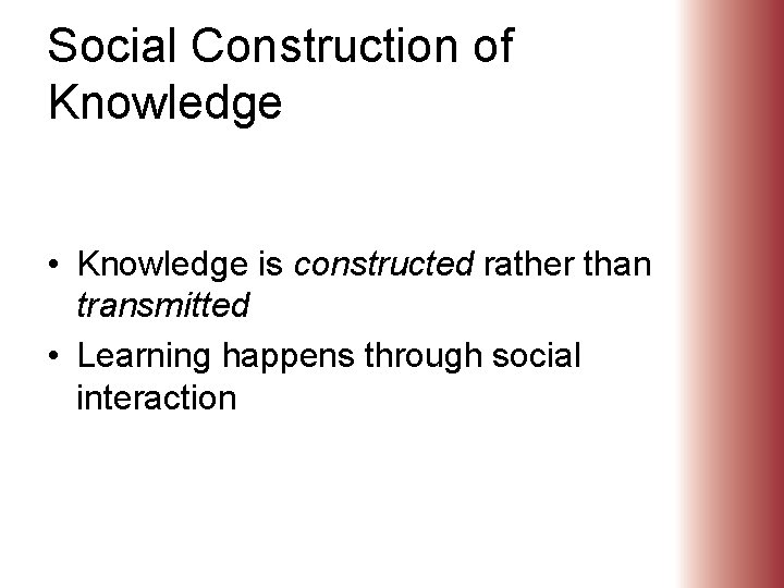 Social Construction of Knowledge • Knowledge is constructed rather than transmitted • Learning happens