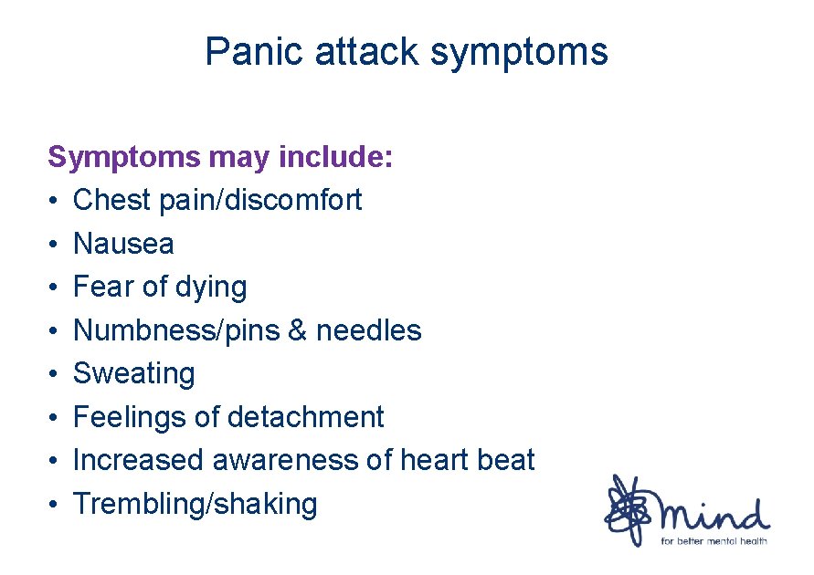 Panic attack symptoms Symptoms may include: • Chest pain/discomfort • Nausea • Fear of