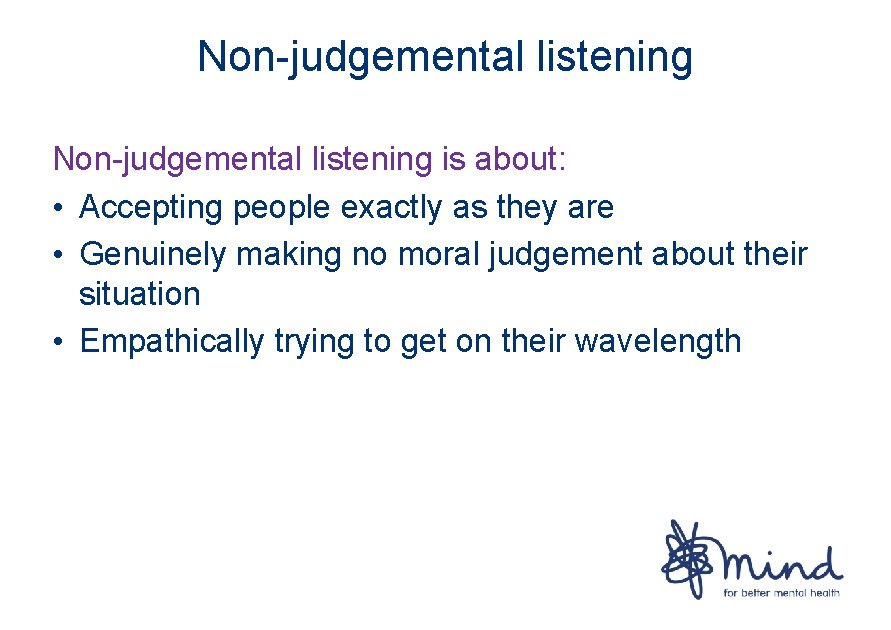 Non-judgemental listening is about: • Accepting people exactly as they are • Genuinely making