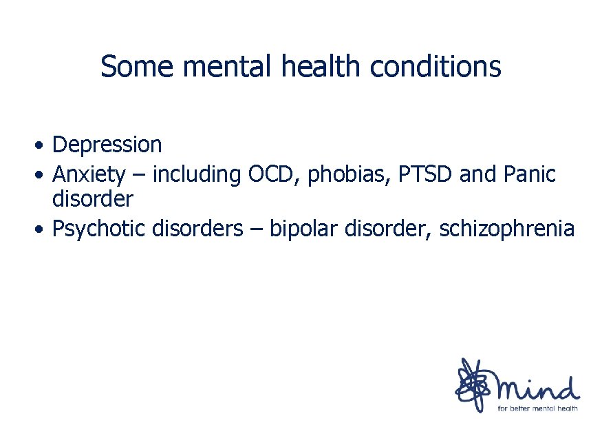 Some mental health conditions • Depression • Anxiety – including OCD, phobias, PTSD and