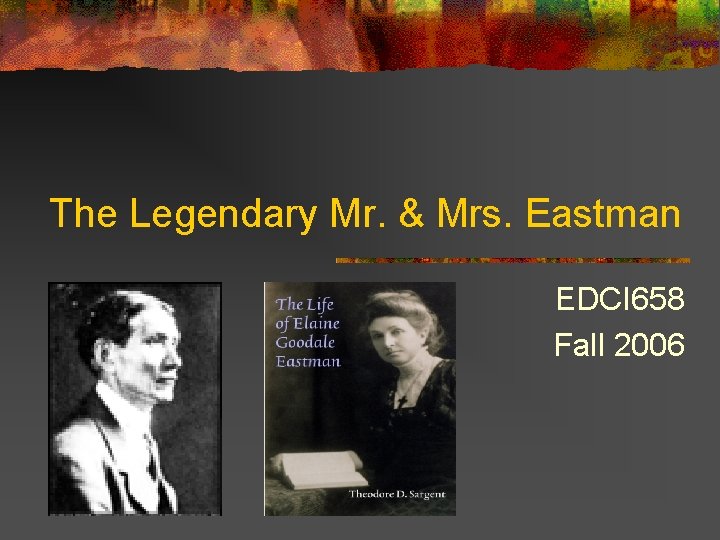 The Legendary Mr. & Mrs. Eastman EDCI 658 Fall 2006 