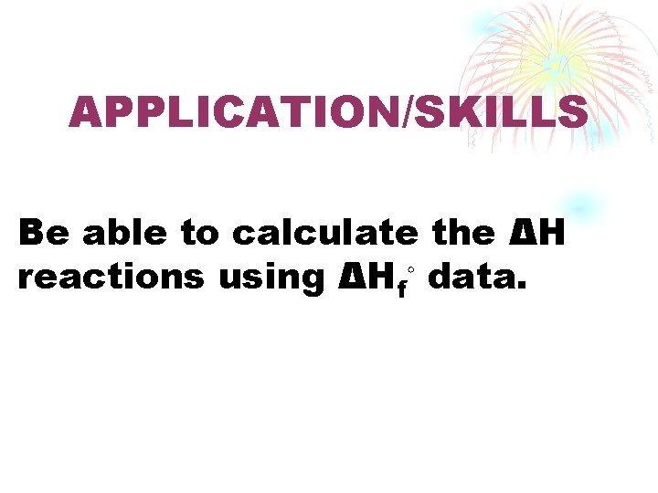 APPLICATION/SKILLS Be able to calculate the ΔH reactions using ΔHf◦ data. 