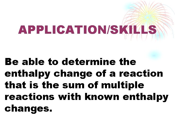 APPLICATION/SKILLS Be able to determine the enthalpy change of a reaction that is the