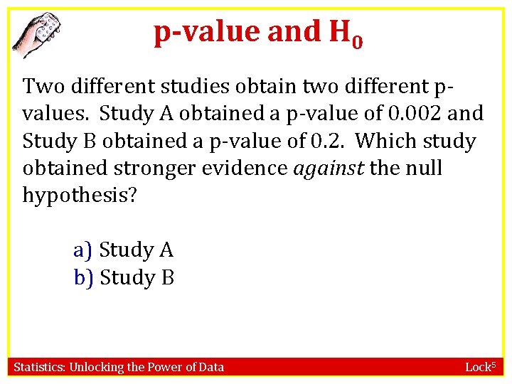 p-value and H 0 Two different studies obtain two different pvalues. Study A obtained
