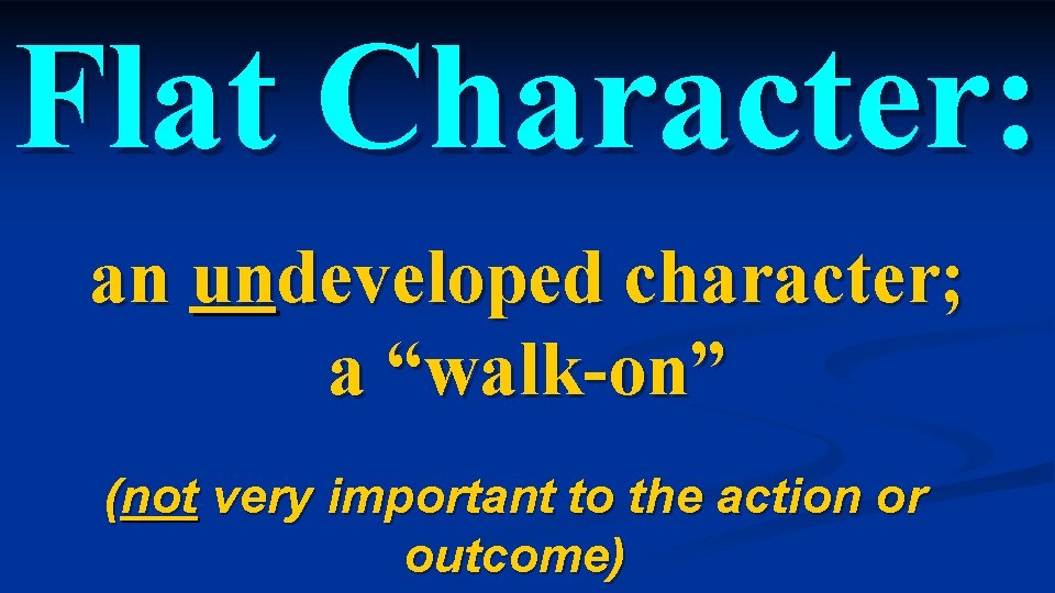 Flat Character: an undeveloped character; a “walk-on” (not very important to the action or Flat Character: an undeveloped character; a “walk-on” (not very important to the action or