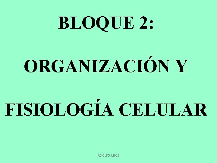 BLOQUE 2: ORGANIZACIÓN Y FISIOLOGÍA CELULAR ADOLFO UROZ 