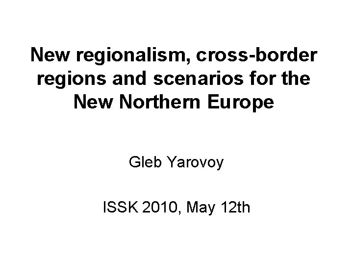 New regionalism, cross-border regions and scenarios for the New Northern Europe Gleb Yarovoy ISSK
