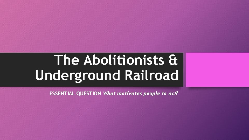 The Abolitionists & Underground Railroad ESSENTIAL QUESTION What motivates people to act? 