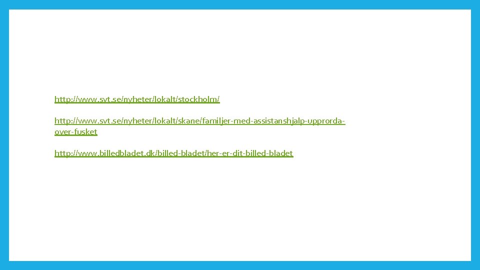 http: //www. svt. se/nyheter/lokalt/stockholm/ http: //www. svt. se/nyheter/lokalt/skane/familjer-med-assistanshjalp-upprordaover-fusket http: //www. billedbladet. dk/billed-bladet/her-er-dit-billed-bladet 