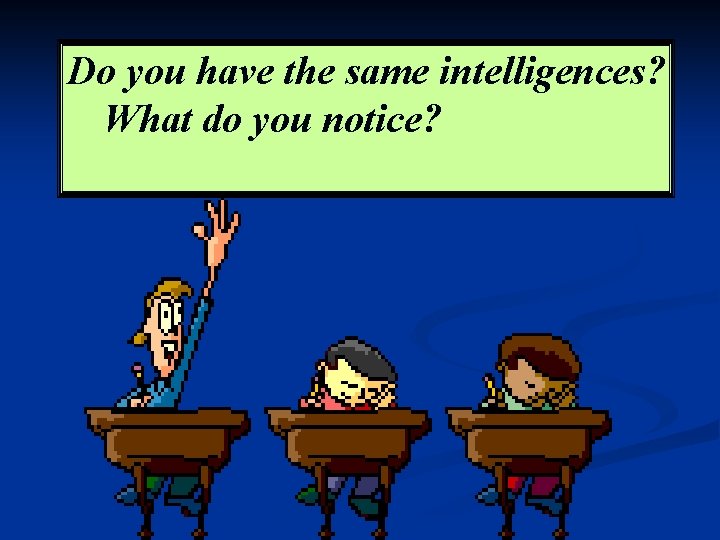 Do you have the same intelligences? What do you notice? 