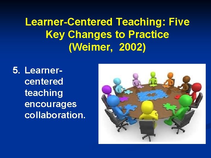 Learner-Centered Teaching: Five Key Changes to Practice (Weimer, 2002) 5. Learnercentered teaching encourages collaboration.