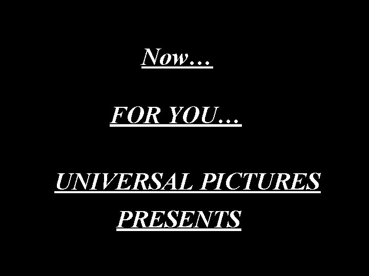 Now… FOR YOU… UNIVERSAL PICTURES PRESENTS 