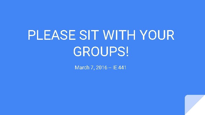 PLEASE SIT WITH YOUR GROUPS! March 7, 2016 -- IE 441 