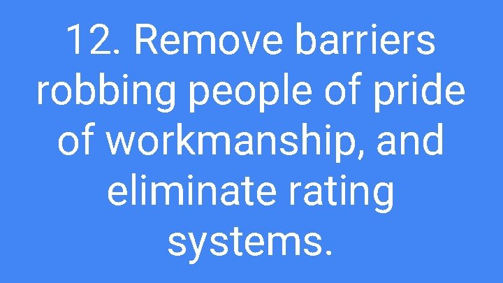 12. Remove barriers robbing people of pride of workmanship, and eliminate rating systems. 