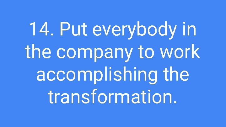 14. Put everybody in the company to work accomplishing the transformation. 