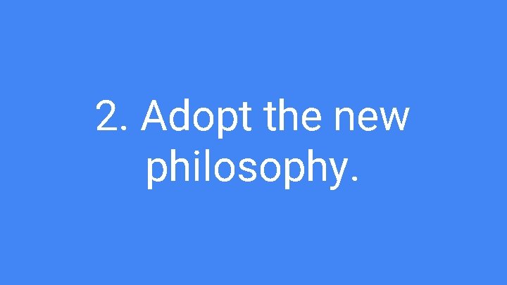 2. Adopt the new philosophy. 